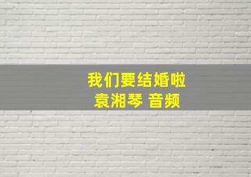 我们要结婚啦 袁湘琴 音频